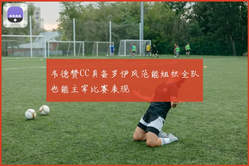 韦德赞CC具备罗伊风范能组织全队也能主宰比赛表现