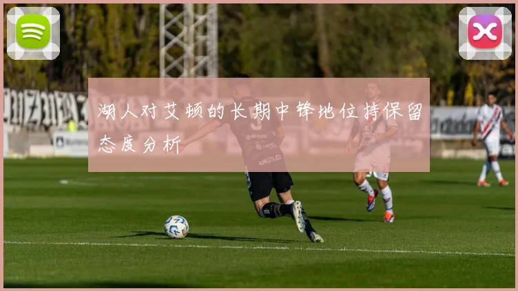 湖人对艾顿的长期中锋地位持保留态度分析