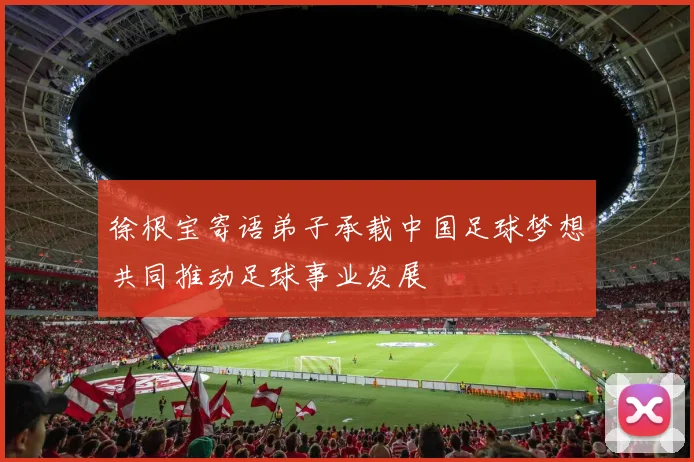 徐根宝寄语弟子承载中国足球梦想共同推动足球事业发展
