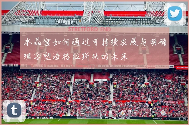 水晶宫如何通过可持续发展与明确理念塑造格拉斯纳的未来