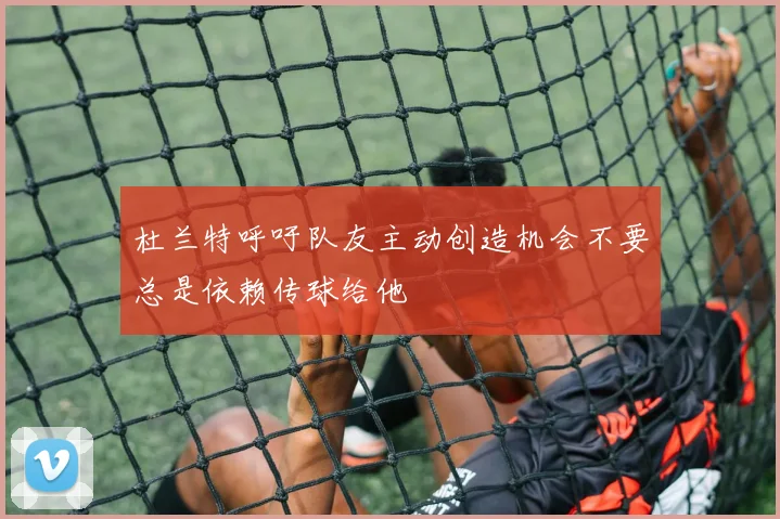 杜兰特呼吁队友主动创造机会不要总是依赖传球给他