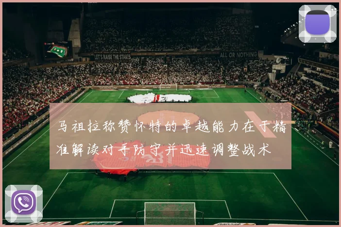 马祖拉称赞怀特的卓越能力在于精准解读对手防守并迅速调整战术