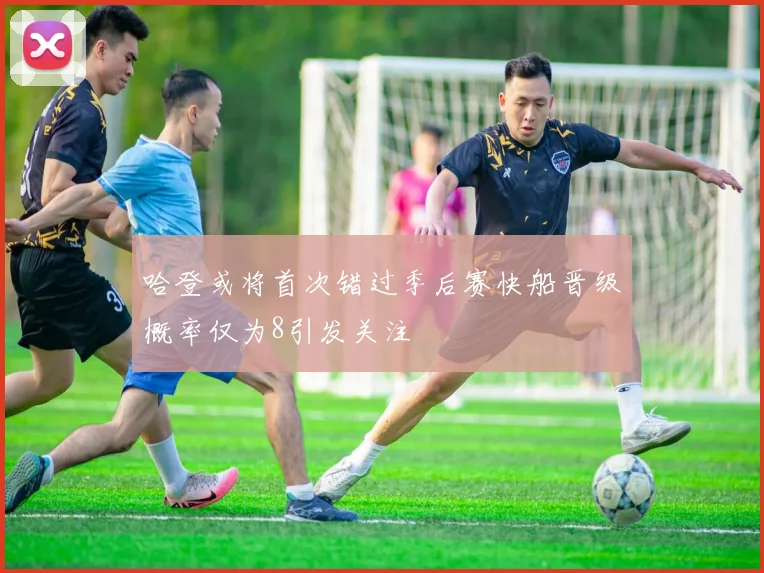 哈登或将首次错过季后赛快船晋级概率仅为8引发关注