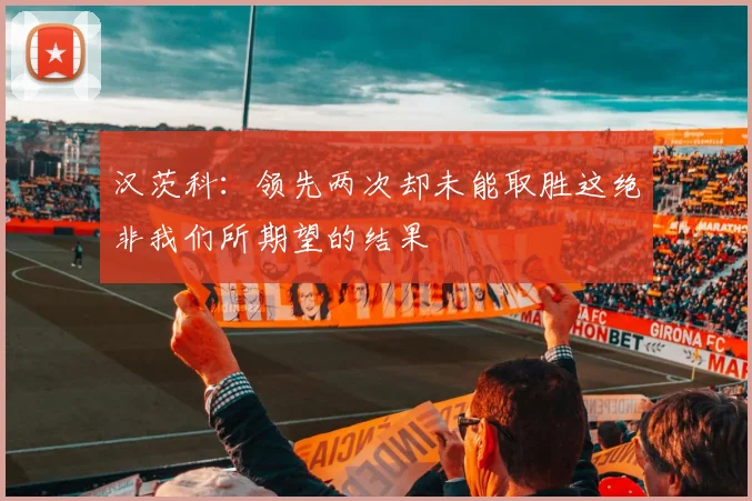 汉茨科:领先两次却未能取胜这绝非我们所期望的结果