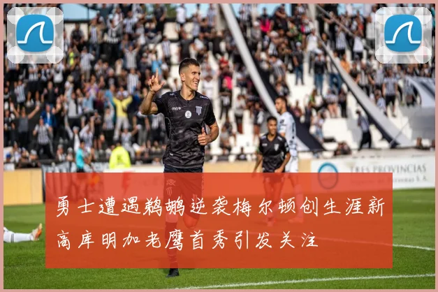 勇士遭遇鹈鹕逆袭梅尔顿创生涯新高库明加老鹰首秀引发关注