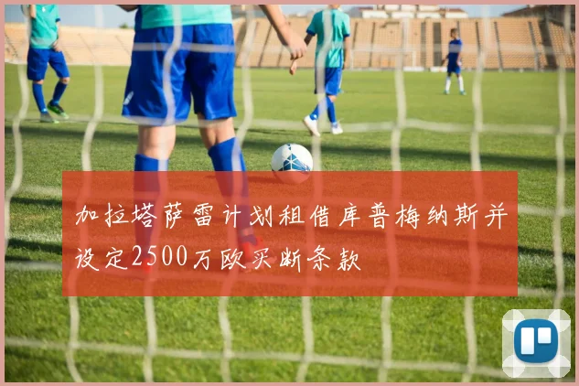 加拉塔萨雷计划租借库普梅纳斯并设定2500万欧买断条款
