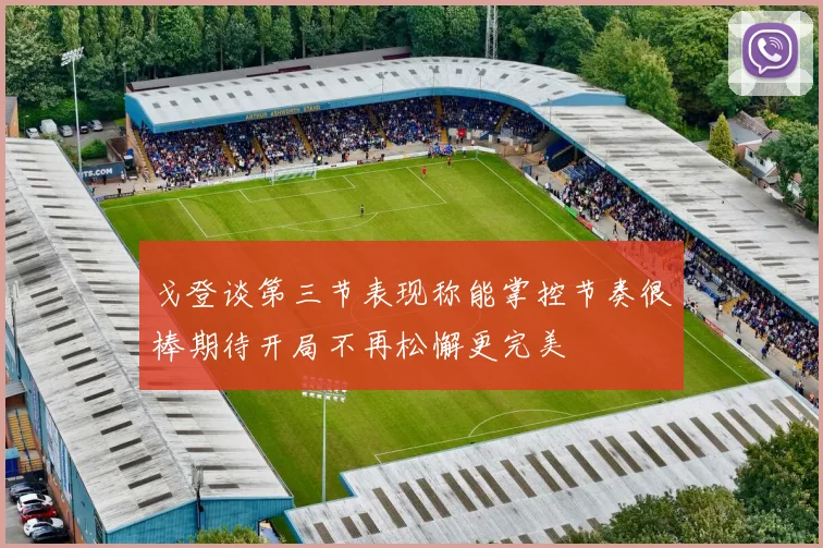 戈登谈第三节表现称能掌控节奏很棒期待开局不再松懈更完美