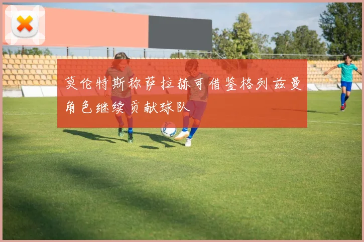 莫伦特斯称萨拉赫可借鉴格列兹曼角色继续贡献球队