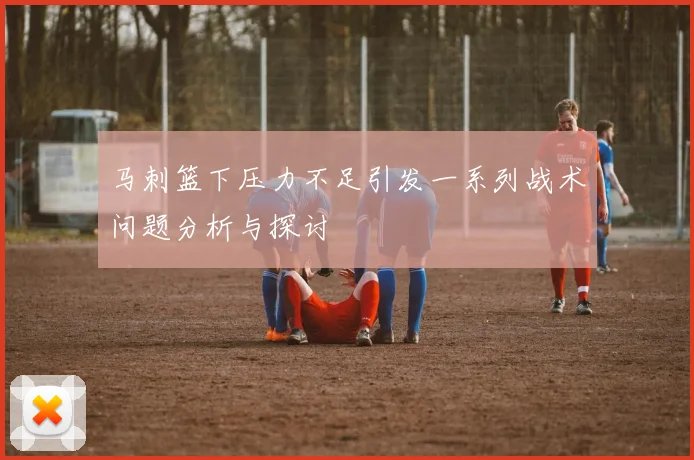 马刺篮下压力不足引发一系列战术问题分析与探讨