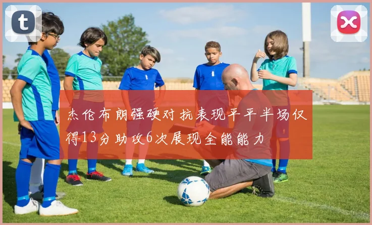 杰伦布朗强硬对抗表现平平半场仅得13分助攻6次展现全能能力